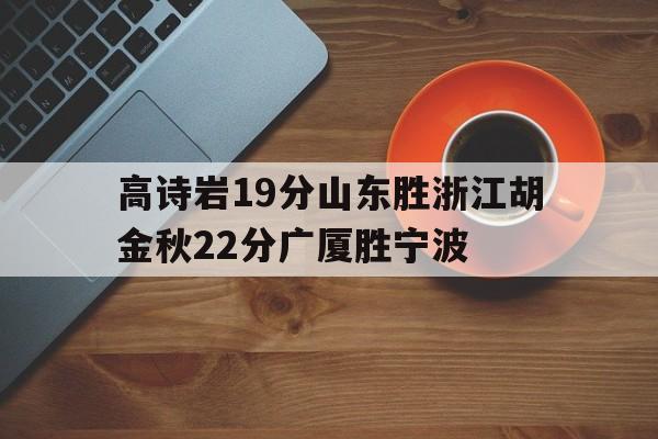 高诗岩19分山东胜浙江胡金秋22分广厦胜宁波的简单介绍
